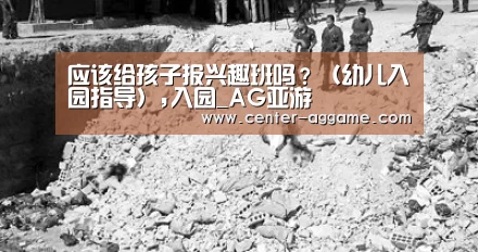 应该给孩子报兴趣班吗?(幼儿入园指导),入园_AG亚游(图2) AG真人官方