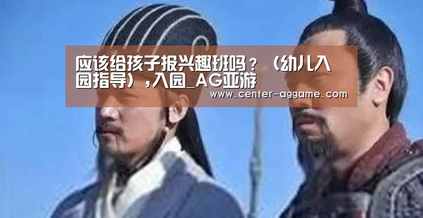 应该给孩子报兴趣班吗?(幼儿入园指导),入园_AG亚游(图1) AG亚游